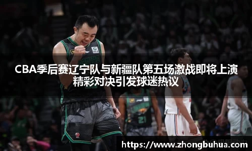 CBA季后赛辽宁队与新疆队第五场激战即将上演精彩对决引发球迷热议