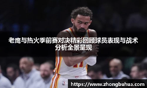 老鹰与热火季前赛对决精彩回顾球员表现与战术分析全景呈现